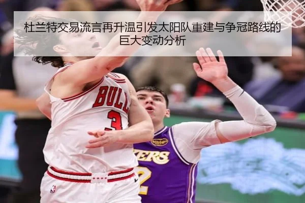 杜兰特交易流言再升温引发太阳队重建与争冠路线的巨大变动分析
