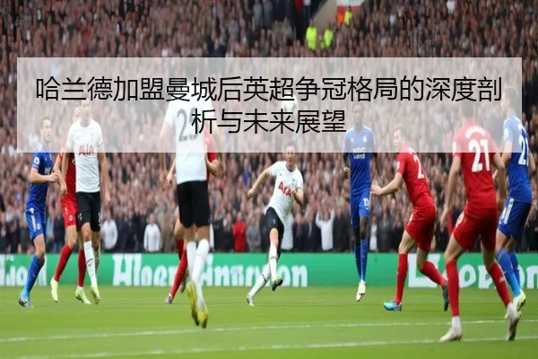 哈兰德加盟曼城后英超争冠格局的深度剖析与未来展望