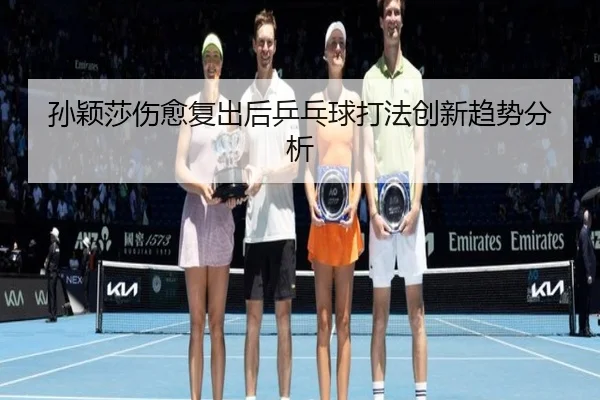 孙颖莎伤愈复出后乒乓球打法创新趋势分析