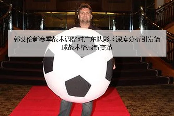 郭艾伦新赛季战术调整对广东队影响深度分析引发篮球战术格局新变革
