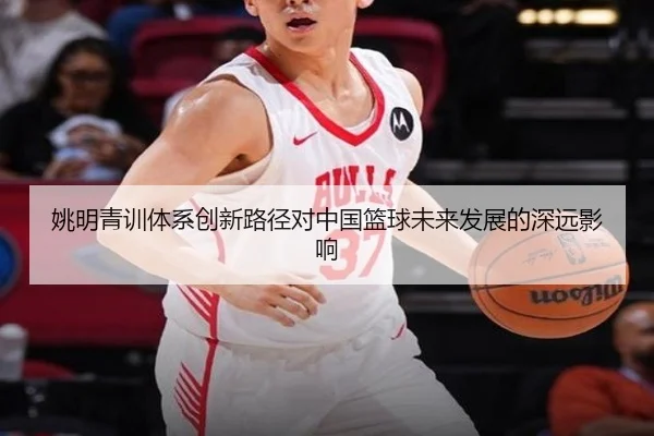 姚明青训体系创新路径对中国篮球未来发展的深远影响