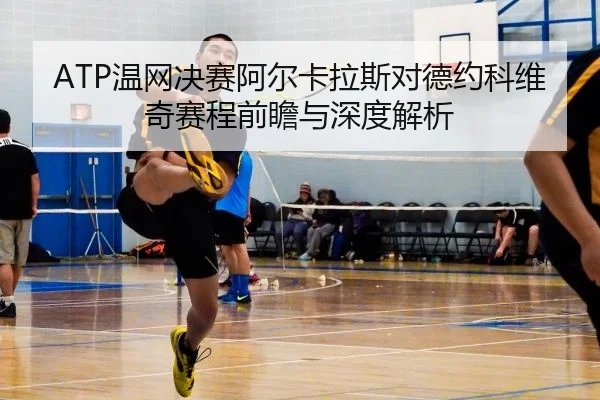 ATP温网决赛阿尔卡拉斯对德约科维奇赛程前瞻与深度解析