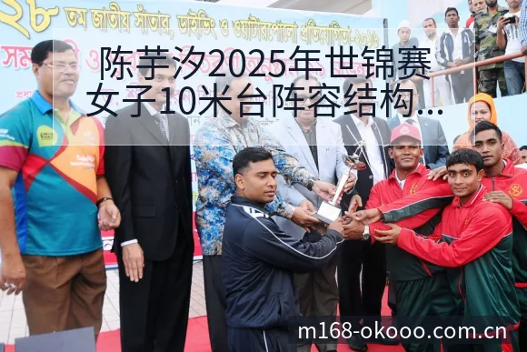 陈芋汐2025年世锦赛女子10米台阵容结构与金牌表现分析 - 澳客