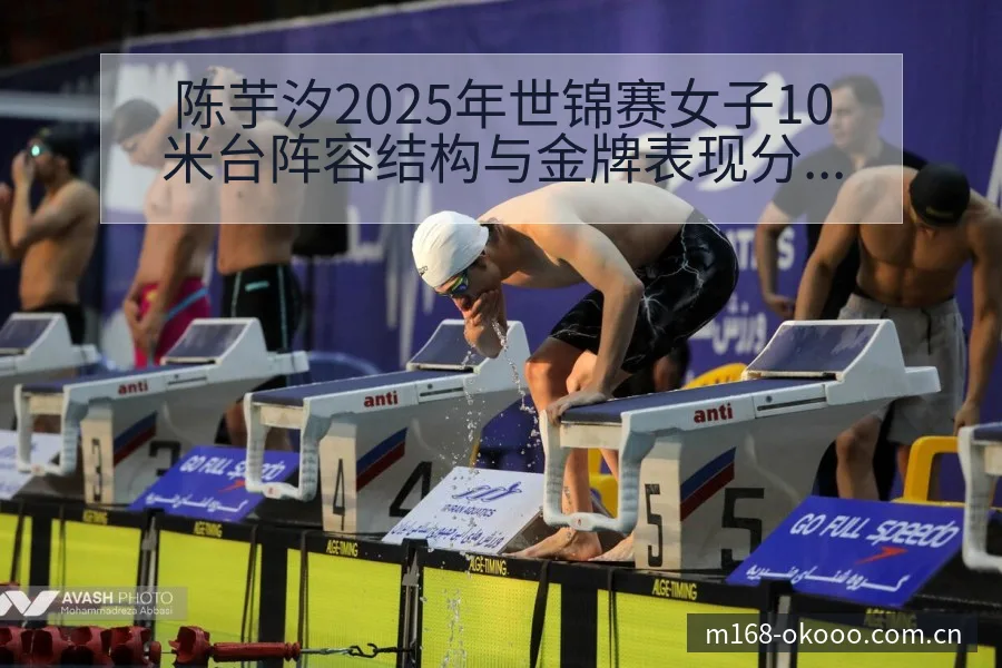 陈芋汐2025年世锦赛女子10米台阵容结构与金牌表现分析 - 澳客