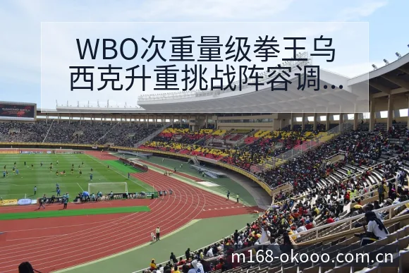 WBO次重量级拳王乌西克升重挑战阵容调整历史表现分析 - 澳客