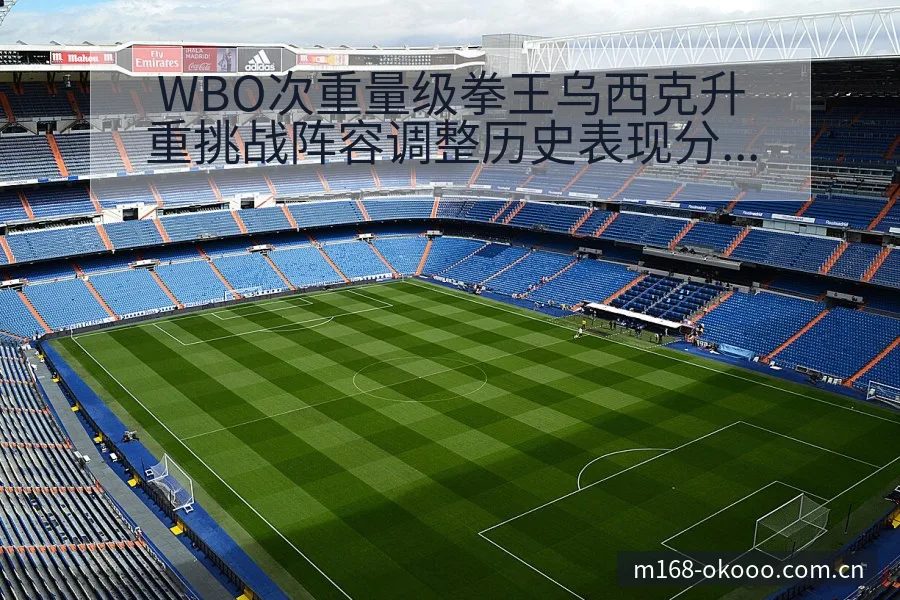 WBO次重量级拳王乌西克升重挑战阵容调整历史表现分析 - 澳客