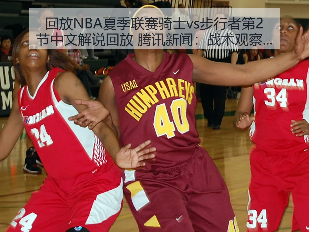 回放NBA夏季联赛骑士vs步行者第2节中文解说回放 新闻：战术观察与看点解析